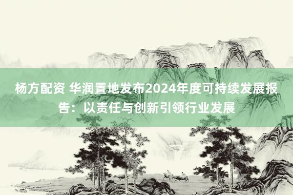 杨方配资 华润置地发布2024年度可持续发展报告：以责任与创新引领行业发展