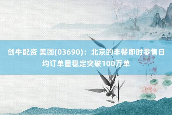 创牛配资 美团(03690)：北京的非餐即时零售日均订单量稳定突破100万单