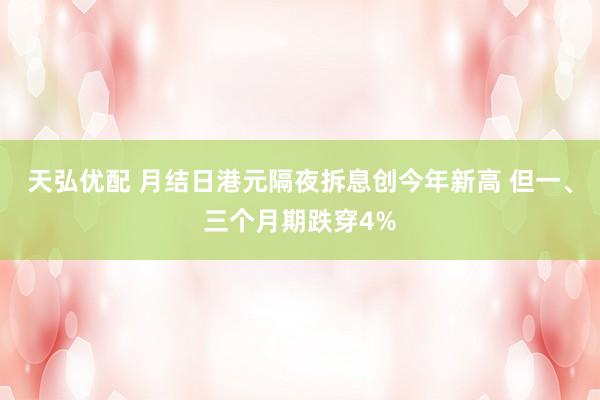天弘优配 月结日港元隔夜拆息创今年新高 但一、三个月期跌穿4%
