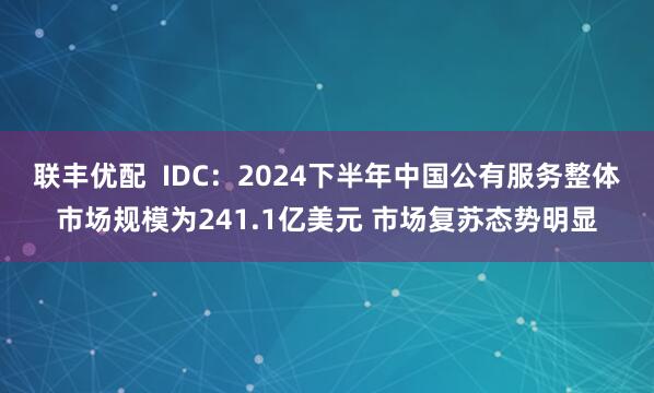 联丰优配  IDC：2024下半年中国公有服务整体市场规模为241.1亿美元 市场复苏态势明显