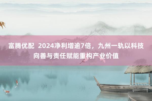 富腾优配  2024净利增逾7倍，九州一轨以科技向善与责任赋能重构产业价值