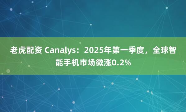 老虎配资 Canalys：2025年第一季度，全球智能手机市场微涨0.2%