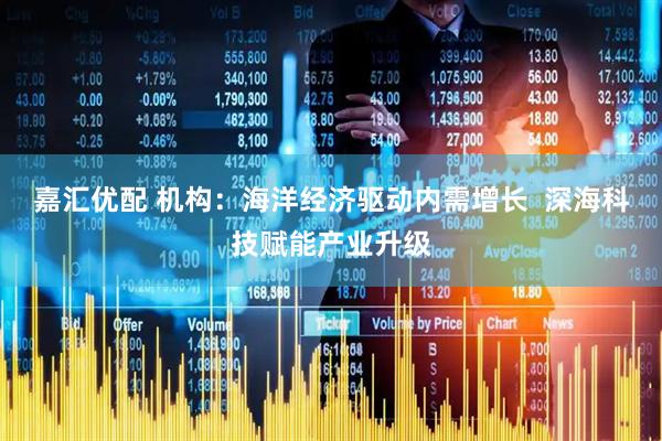 嘉汇优配 机构：海洋经济驱动内需增长  深海科技赋能产业升级