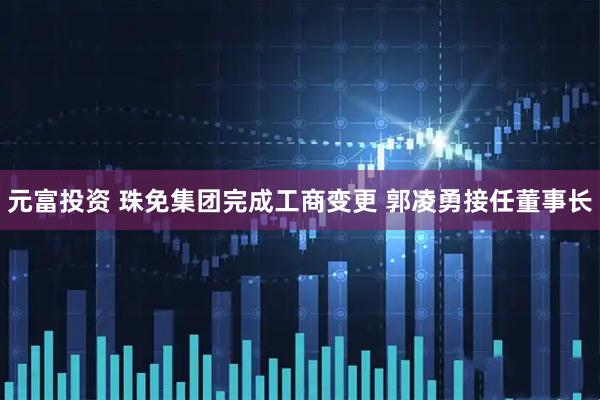 元富投资 珠免集团完成工商变更 郭凌勇接任董事长