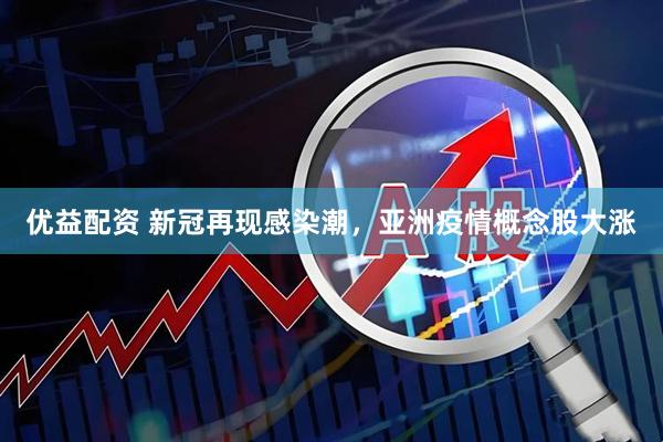 优益配资 新冠再现感染潮，亚洲疫情概念股大涨