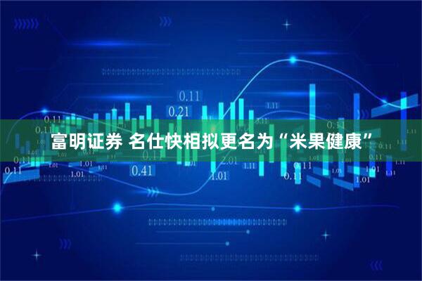 富明证券 名仕快相拟更名为“米果健康”