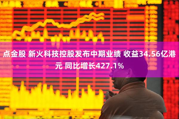 点金股 新火科技控股发布中期业绩 收益34.56亿港元 同比增长427.1%
