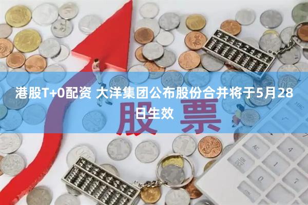 港股T+0配资 大洋集团公布股份合并将于5月28日生效
