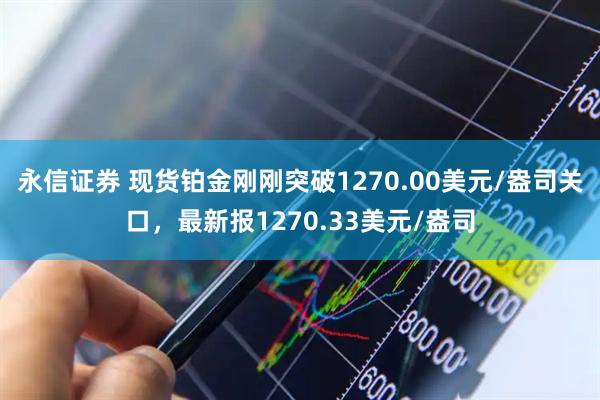 永信证券 现货铂金刚刚突破1270.00美元/盎司关口，最新报1270.33美元/盎司