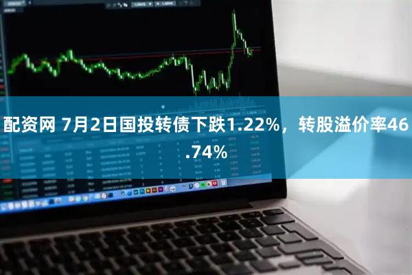 配资网 7月2日国投转债下跌1.22%，转股溢价率46.74%