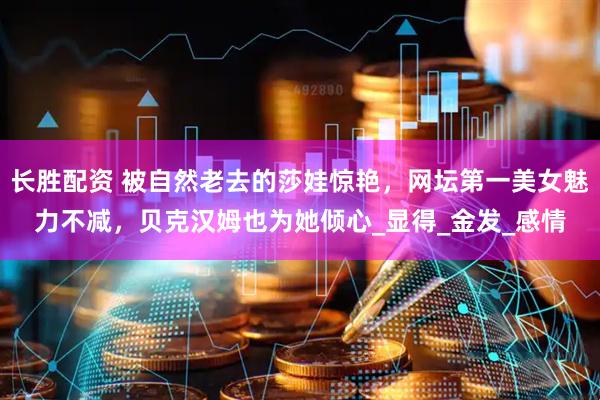 长胜配资 被自然老去的莎娃惊艳，网坛第一美女魅力不减，贝克汉姆也为她倾心_显得_金发_感情