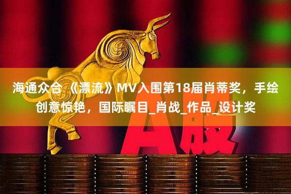 海通众合 《漂流》MV入围第18届肖蒂奖，手绘创意惊艳，国际瞩目_肖战_作品_设计奖