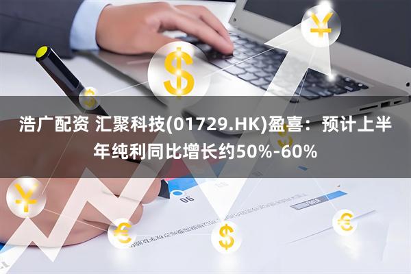 浩广配资 汇聚科技(01729.HK)盈喜：预计上半年纯利同比增长约50%-60%