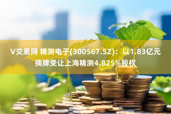 V交易网 精测电子(300567.SZ)：以1.83亿元摘牌受让上海精测4.825%股权