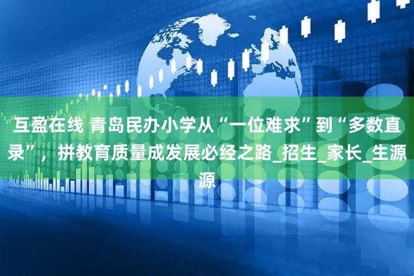 互盈在线 青岛民办小学从“一位难求”到“多数直录”，拼教育质量成发展必经之路_招生_家长_生源