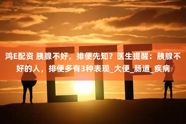鸿E配资 胰腺不好，排便先知？医生提醒：胰腺不好的人，排便多有3种表现_大便_肠道_疾病
