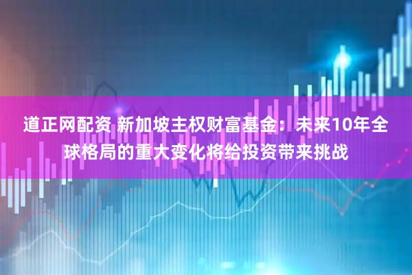 道正网配资 新加坡主权财富基金：未来10年全球格局的重大变化将给投资带来挑战
