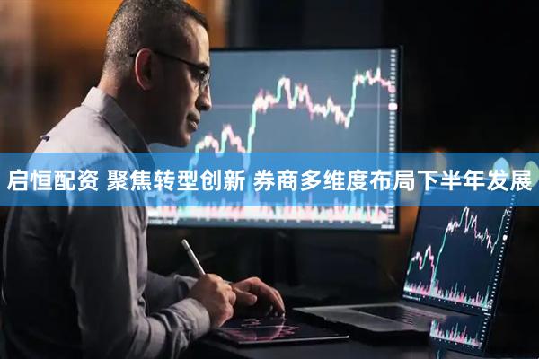 启恒配资 聚焦转型创新 券商多维度布局下半年发展