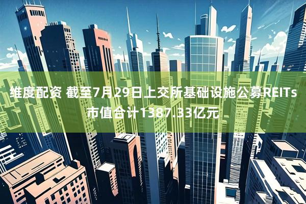 维度配资 截至7月29日上交所基础设施公募REITs市值合计1387.33亿元