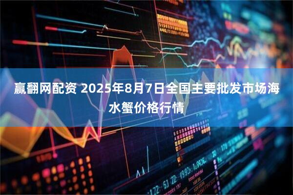 赢翻网配资 2025年8月7日全国主要批发市场海水蟹价格行情