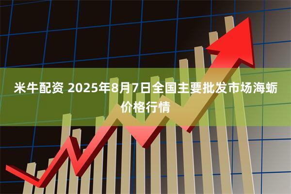 米牛配资 2025年8月7日全国主要批发市场海蛎价格行情