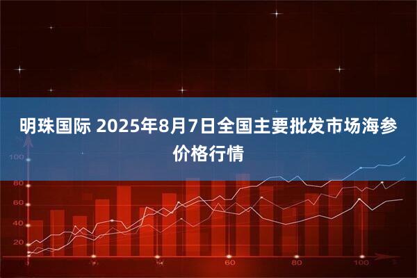 明珠国际 2025年8月7日全国主要批发市场海参价格行情