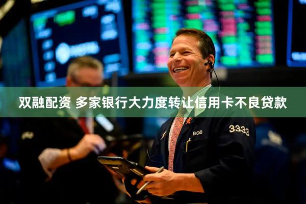 双融配资 多家银行大力度转让信用卡不良贷款