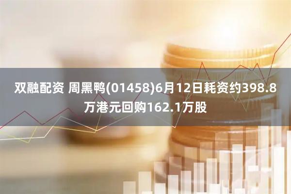 双融配资 周黑鸭(01458)6月12日耗资约398.8万港元回购162.1万股