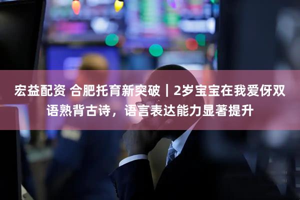 宏益配资 合肥托育新突破|2岁宝宝在我爱伢双语熟背古诗,语言表达能力显著提升
