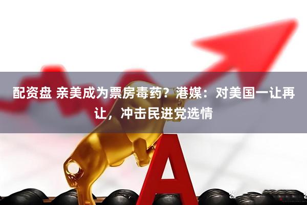 配资盘 亲美成为票房毒药？港媒：对美国一让再让，冲击民进党选情